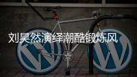 刘昊然演绎潮酷锻炼风 尽显青春气息